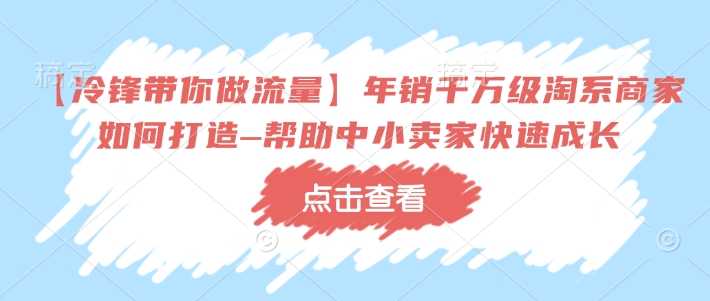 【冷锋带你做流量】年销千万级淘系商家如何打造–帮助中小卖家快速成长 - 冒泡网项目