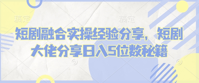 短剧融合实操经验分享，短剧大佬分享日入5位数秘籍 - 冒泡网项目