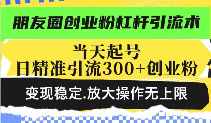 朋友圈创业粉杠杆引流术，当天起号日精准引流300+创业粉，变现稳定，放大操作无上限 - 冒泡网项目