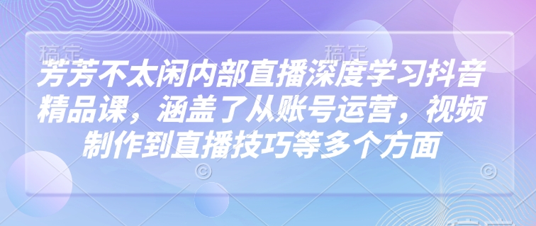 芳芳不太闲内部直播深度学习抖音精品课，涵盖了从账号运营，视频制作到直播技巧等多个方面 - 冒泡网项目