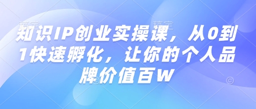 知识IP创业实操课，从0到1快速孵化，让你的个人品牌价值百W - 冒泡网项目