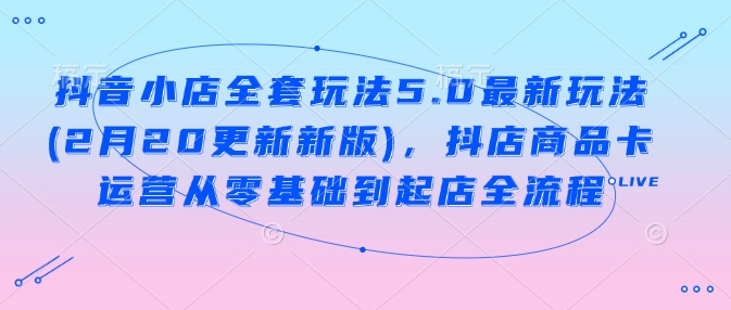 抖音小店全套玩法5.0最新玩法(2月20更新新版)，抖店商品卡运营从零基础到起店全流程 - 冒泡网项目
