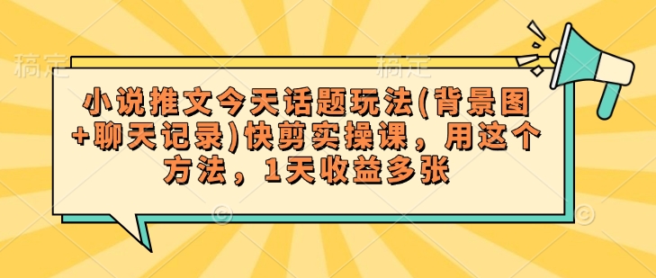 小说推文今天话题玩法(背景图+聊天记录)快剪实操课，用这个方法，1天收益多张 - 冒泡网项目