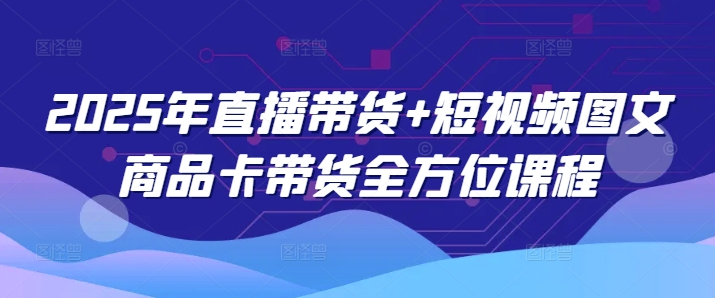 2025年直播带货+短视频图文商品卡带货全方位课程 - 冒泡网项目