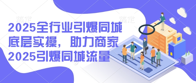 2025全行业引爆同城底层实操，助力商家2025引爆同城流量 - 冒泡网项目