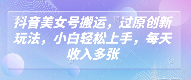 抖音美女号搬运，过原创新玩法，小白轻松上手，每天收入多张 - 冒泡网项目