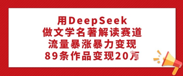 用DeepSeek做文学名著解读赛道，流量暴涨暴力变现，89条作品变现20W - 冒泡网项目