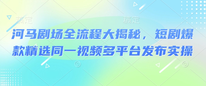 河马剧场全流程大揭秘，短剧爆款精选同一视频多平台发布实操 - 冒泡网项目