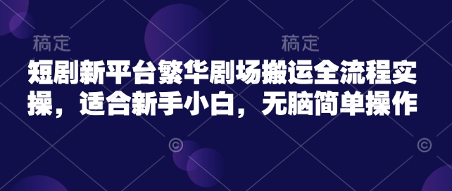 短剧新平台繁华剧场搬运全流程实操，适合新手小白，无脑简单操作 - 冒泡网项目