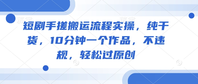 短剧手搓搬运流程实操，纯干货，10分钟一个作品，不违规，轻松过原创 - 冒泡网项目