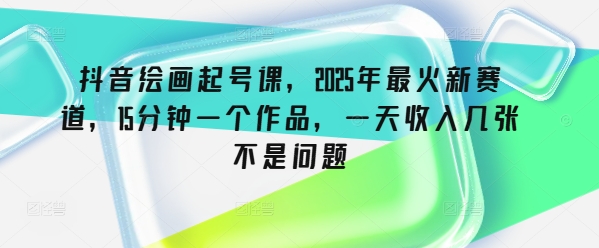 抖音绘画起号课，2025年最火新赛道，15分钟一个作品，一天收入几张不是问题 - 冒泡网项目