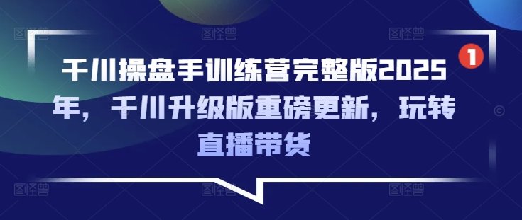 千川操盘手训练营完整版2025年，千川升级版重磅更新，玩转直播带货 - 冒泡网项目