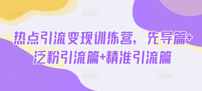 热点引流变现训练营，先导篇+泛粉引流篇+精准引流篇 - 冒泡网项目