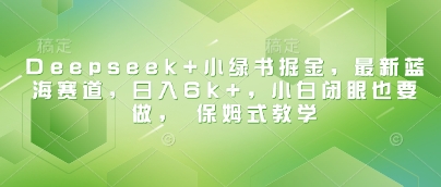 Deepseek+小绿书掘金，最新蓝海赛道，日入6k+，小白闭眼也要做， 保姆式教学 - 冒泡网项目