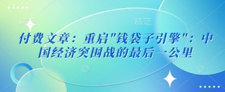 付费文章：重启”钱袋子引擎”：中国经济突围战的最后一公里 - 冒泡网项目