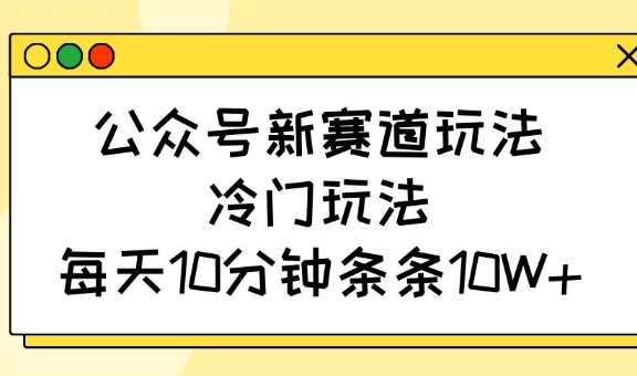 公众号新赛道玩法，冷门玩法，每天10分钟条条10W+ - 冒泡网项目