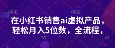 小红书销售ai虚拟产品，轻松月入5位数，全流程，超细节变现过程，完全无卡点 - 冒泡网项目