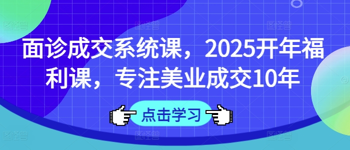 面诊成交系统课，2025开年福利课，专注美业成交10年 - 冒泡网项目