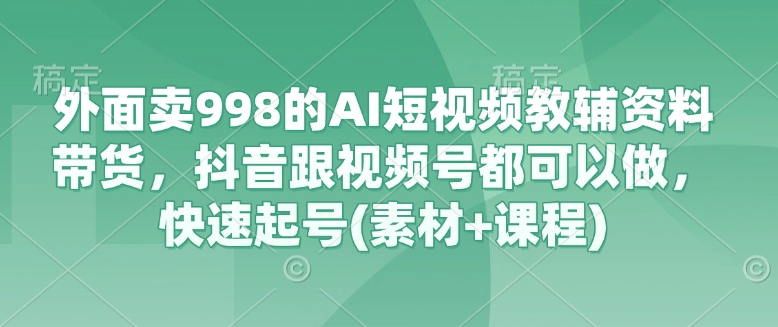 外面卖998的AI短视频教辅资料带货，抖音跟视频号都可以做，快速起号(素材+课程) - 冒泡网项目