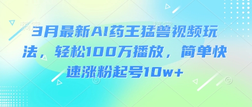 3月最新AI药王猛兽视频玩法，轻松100W播放，简单快速涨粉起号10w+ - 冒泡网项目