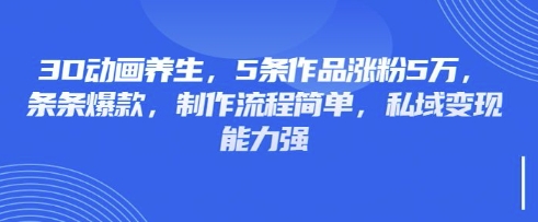 3D动画养生，5条作品涨粉5万，条条爆款，制作流程简单，私域变现能力强 - 冒泡网项目