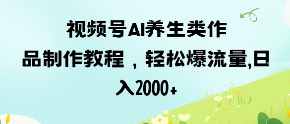 视频号ai养生类作品制作教程，轻松爆流量，日入数张 - 冒泡网项目