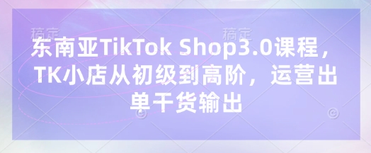 东南亚TikTok Shop3.0课程，TK小店​从初级到高阶，运营出单干货输出 - 冒泡网项目