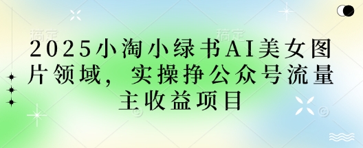 2025小绿书AI美女图片领域，实操挣公众号流量主收益项目 - 冒泡网项目