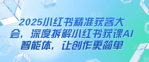 2025小红书精准获客大会，深度拆解小红书获课AI智能体，让创作更简单 - 冒泡网项目