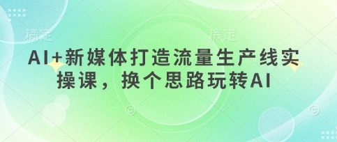 AI+新媒体打造流量生产线实操课，换个思路玩转AI - 冒泡网项目