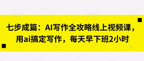 七步成篇：AI写作全攻略线上视频课，用ai搞定写作，每天早下班2小时 - 冒泡网项目