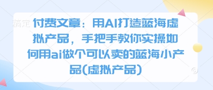 付费文章：用AI打造蓝海虚拟产品，手把手教你实操如何用ai做个可以卖的蓝海小产品(虚拟产品) - 冒泡网项目