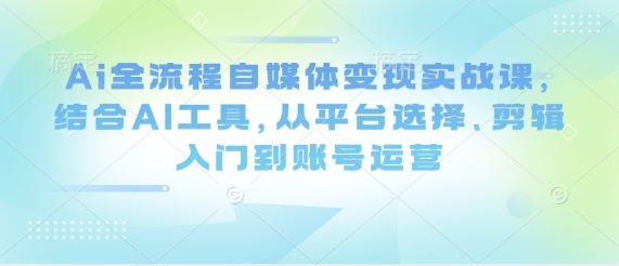 Ai全流程自媒体变现实战课，结合AI工具，从平台选择、剪辑入门到账号运营 - 冒泡网项目