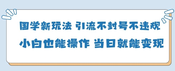 国学新玩法，引流不封号不违规小白也能操作，当日就能变现 - 冒泡网项目