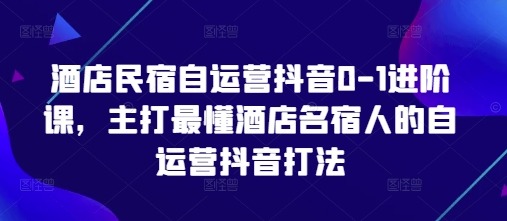 酒店民宿自运营抖音0-1进阶课，主打最懂酒店名宿人的自运营抖音打法 - 冒泡网项目