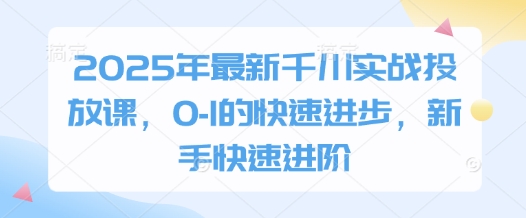 2025年最新千川实战投放课，0-1的快速进步，新手快速进阶 - 冒泡网项目