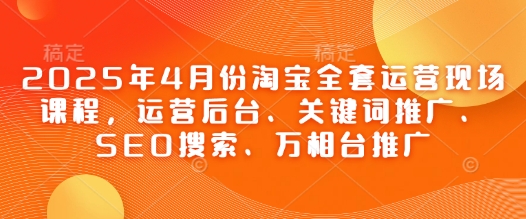 2025年4月份淘宝全套运营现场课程，运营后台、关键词推广、SEO搜索、万相台推广 - 冒泡网项目