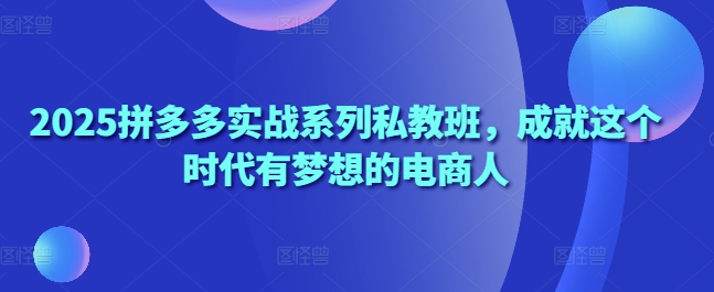 2025拼多多实战系列私教班，成就这个时代有梦想的电商人 - 冒泡网项目