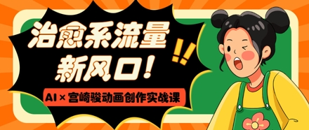 治愈系流量新风口，AI+宫崎骏动画创作实战课，从0到1打造爆款视频 - 冒泡网项目