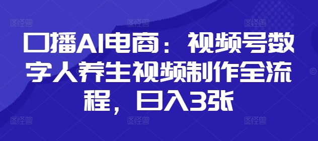 口播AI电商：视频号数字人养生视频制作全流程，日入3张 - 冒泡网项目