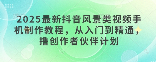 2025最新抖音风景类视频手机制作教程，从入门到精通，撸创作者伙伴计划 - 冒泡网项目