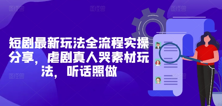 短剧最新玩法全流程实操分享，虐剧真人哭素材玩法，听话照做 - 冒泡网项目