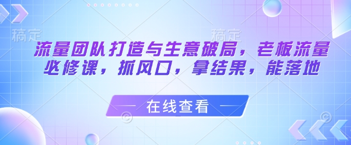 流量团队打造与生意破局，老板流量必修课，抓风口，拿结果，能落地 - 冒泡网项目