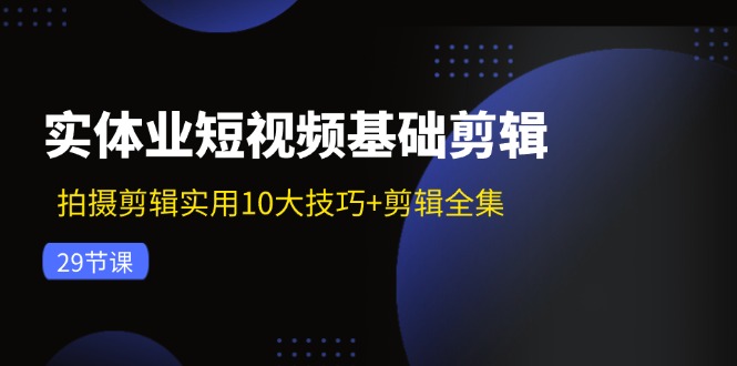 实体业短视频基础剪辑：拍摄剪辑实用10大技巧+剪辑全集 - 福缘网项目