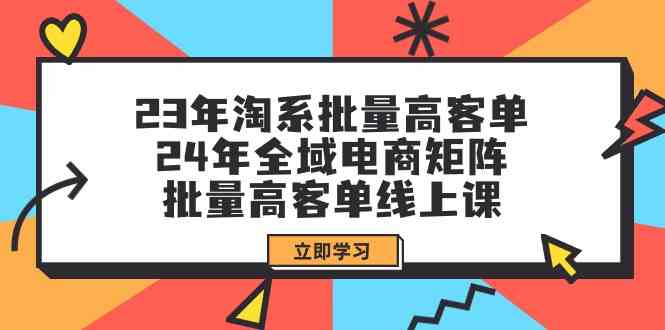 23年淘系批量高客单+24年全域电商矩阵，批量高客单线上课 - 福缘网项目