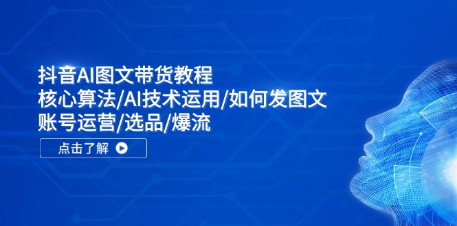 抖音AI图文带货教程：核心算法/AI技术运用/如何发图文/账号运营/选品/爆流 - 福缘网项目