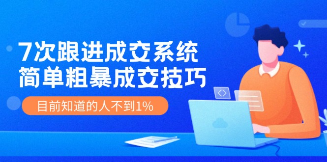 《7次跟进成交系统》简单粗暴的成交技巧，目前不到1%的人知道！ - 福缘网项目