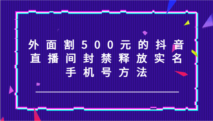 外面割500元的抖音直播间封禁释放实名/手机号方法！ - 福缘网项目