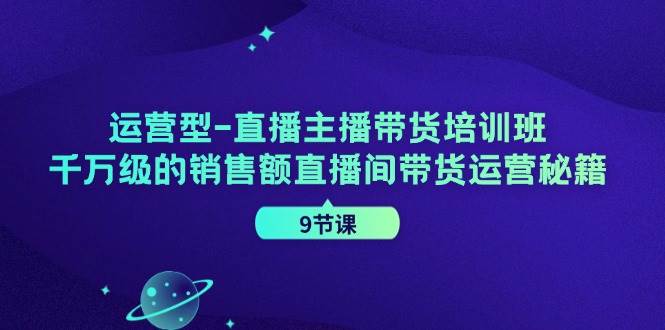 运营型直播主播带货培训班，千万级的销售额直播间带货运营秘籍 - 福缘网项目