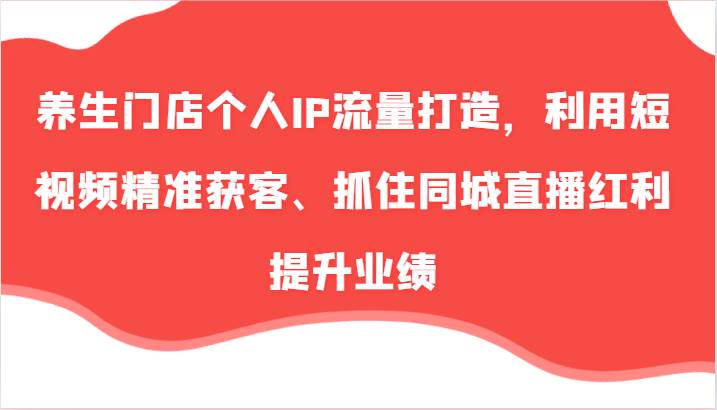 养生门店个人IP流量打造，利用短视频精准获客、抓住同城直播红利提升业绩 - 福缘网项目